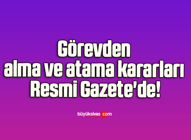 Görevden alma ve atama kararları Resmi Gazete’de!
