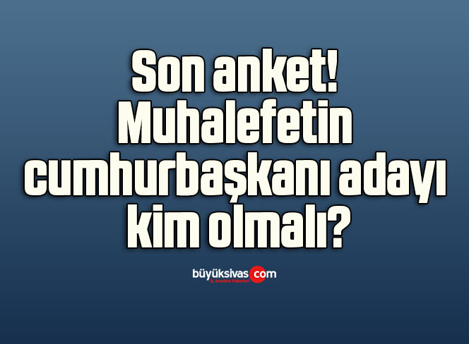 Son anket! Muhalefetin cumhurbaşkanı adayı kim olmalı?