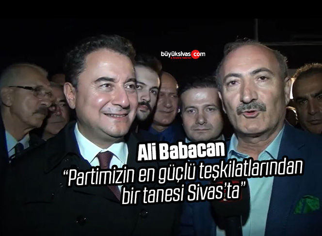 Ali Babacan “Partimizin en güçlü teşkilatlarından bir tanesi Sivas’ta”