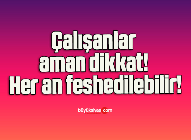Çalışanlar aman dikkat! Her an feshedilebilir!
