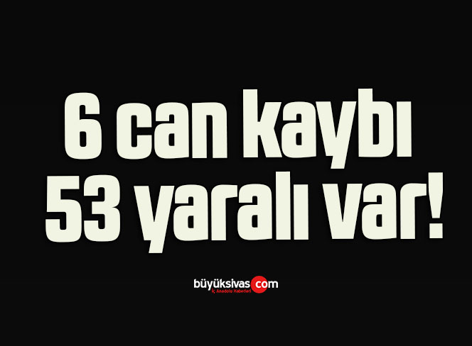 6 can kaybı 53 yaralı var!