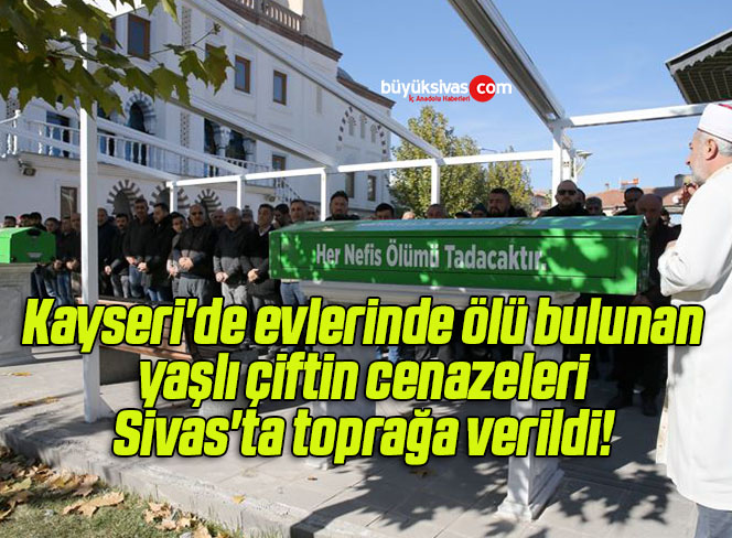 Kayseri’de evlerinde ölü bulunan yaşlı çiftin cenazeleri Sivas’ta toprağa verildi! 
