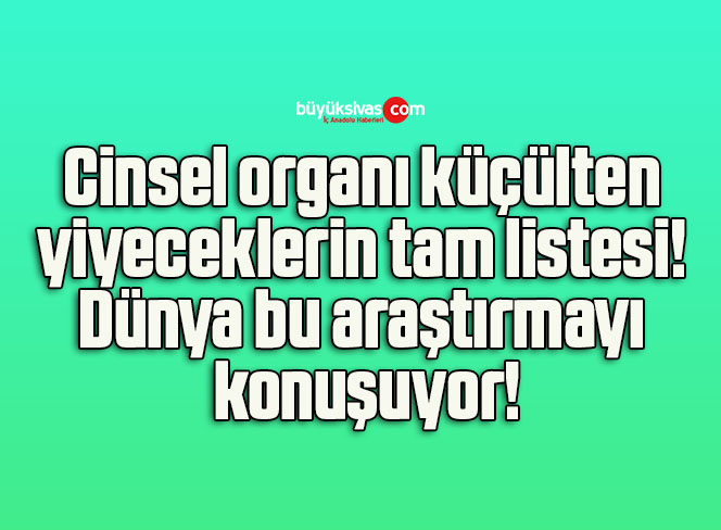 Cinsel organı küçülten yiyeceklerin tam listesi! Dünya bu araştırmayı konuşuyor!