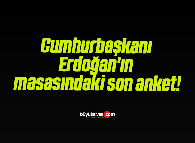 Cumhurbaşkanı Erdoğan’ın masasındaki son anket!