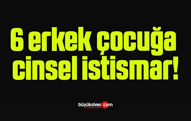 6 erkek çocuğa cinsel istismar!