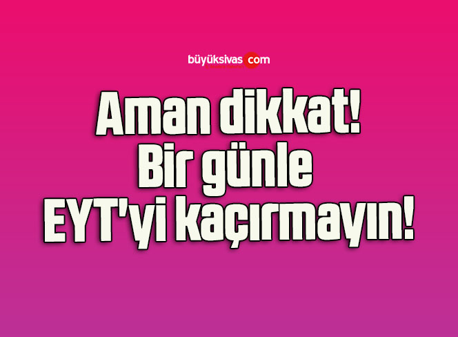 Bir günle EYT’yi kaçırmayın!