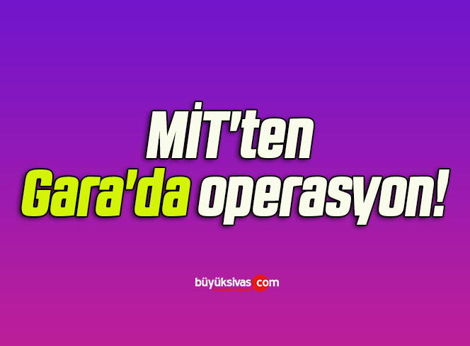 MİT’ten Gara’da operasyon!