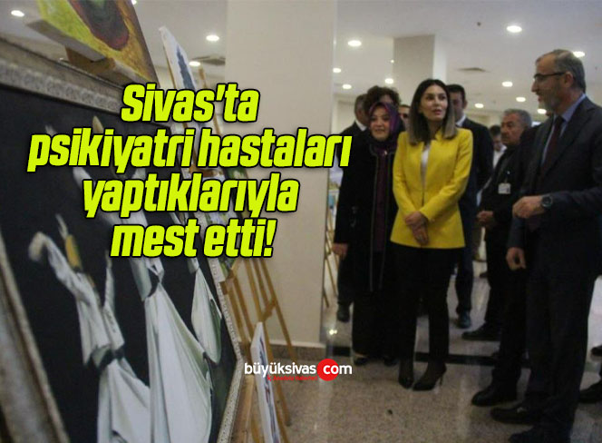 Sivas’ta psikiyatri hastaları yaptıklarıyla mest etti!