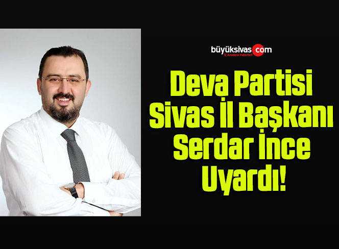 Deva Partisi Sivas İl Başkanı Serdar İnce Uyardı!