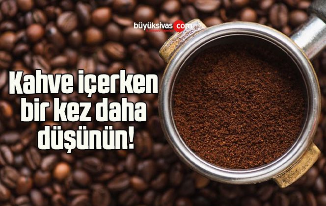 Kahve içerken bir kez daha düşünün!
