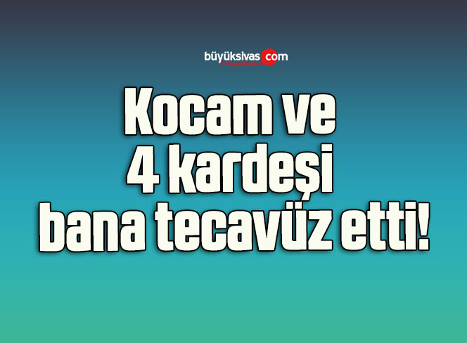 Kocam ve 4 kardeşi bana tecavüz etti!
