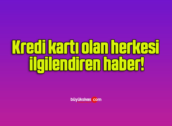 Kredi kartı olan herkesi ilgilendiren haber!