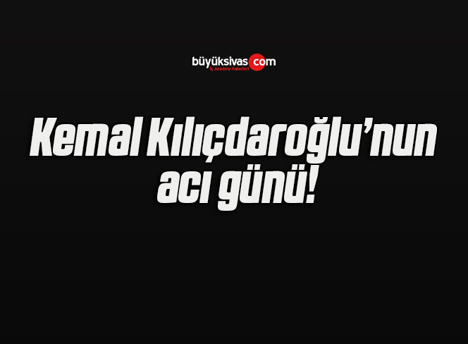 Kemal Kılıçdaroğlu’nun acı günü!