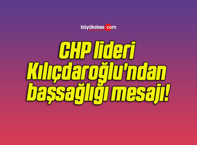 CHP lideri Kılıçdaroğlu’ndan başsağlığı mesajı!
