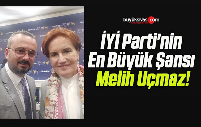 İYİ Parti’nin En Büyük Şansı Melih Uçmaz!