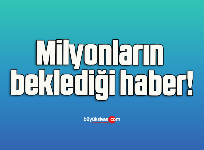 Milyonların beklediği haber!
