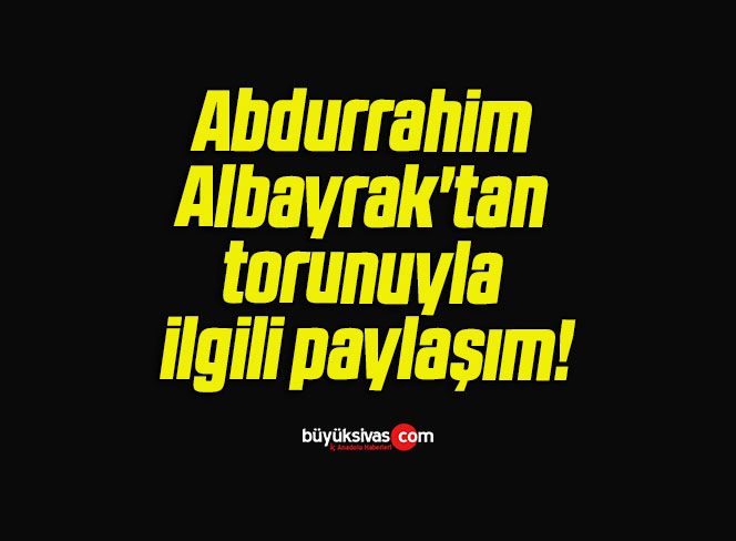 Abdurrahim Albayrak’tan torunuyla ilgili paylaşım!