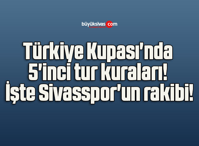 Türkiye Kupası’nda 5’inci tur kuraları! İşte Sivasspor’un rakibi!