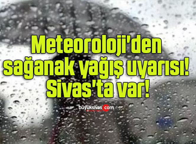 Meteoroloji’den sağanak yağış uyarısı! Sivas’ta var!
