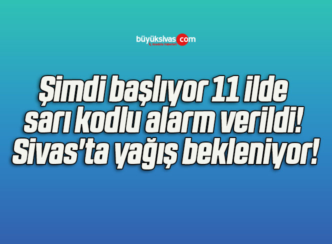 Şimdi başlıyor 11 ilde sarı kodlu alarm verildi! Sivas’ta yağış bekleniyor!