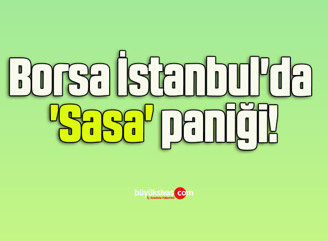 Borsa İstanbul’da ‘Sasa’ paniği!
