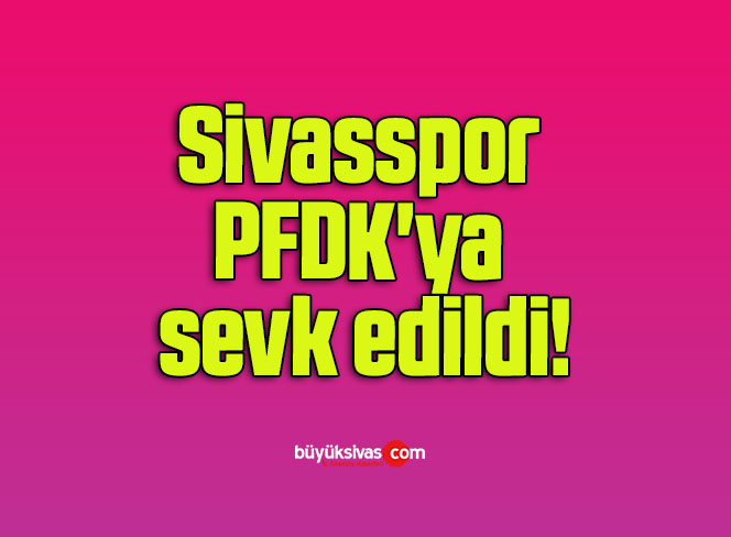 Sivasspor PFDK’ya sevk edildi!