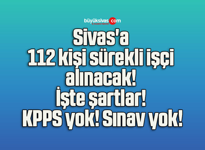 Sivas’a 112 kişi sürekli işçi alınacak! İşte şartlar! KPPS yok! Sınav yok!
