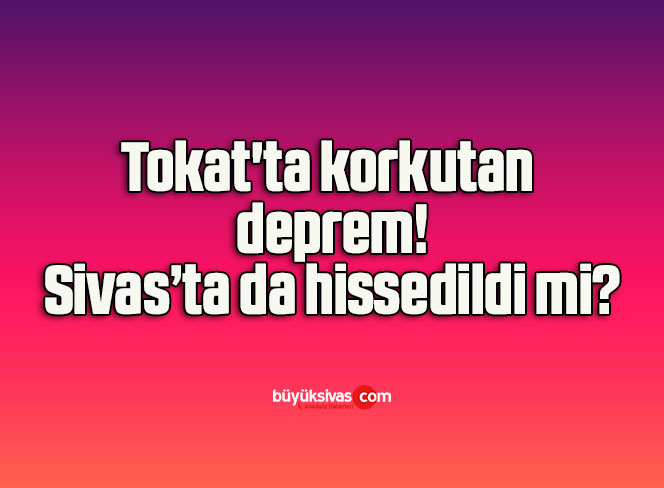 Tokat’ta korkutan deprem!