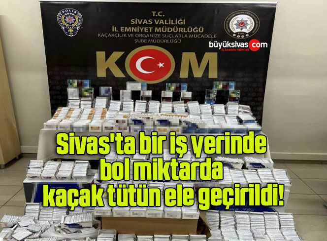 Sivas’ta bir iş yerinde bol miktarda kaçak tütün ele geçirildi!