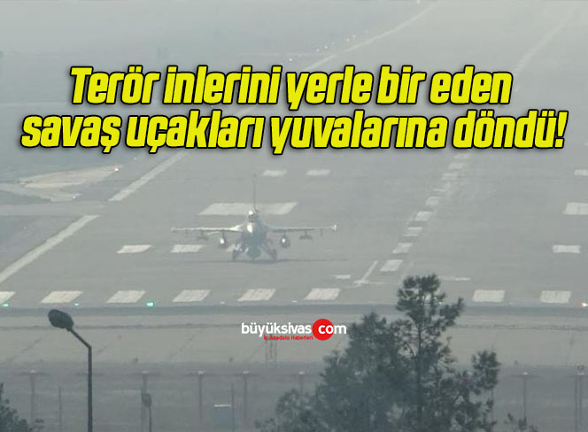 Terör inlerini yerle bir eden savaş uçakları yuvalarına döndü!