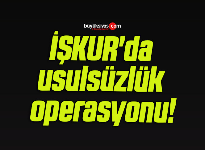 İŞKUR’da usulsüzlük operasyonu!