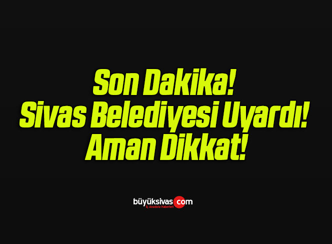 Son Dakika! Sivas Belediyesi Uyardı! Aman Dikkat!