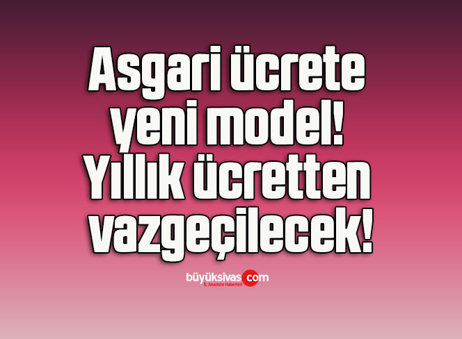 Asgari ücrete yeni model! Yıllık ücretten vazgeçilecek!