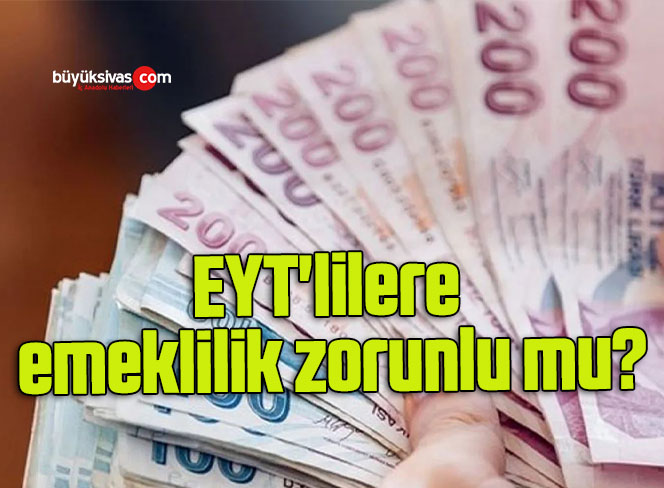 EYT’lilere emeklilik zorunlu mu?