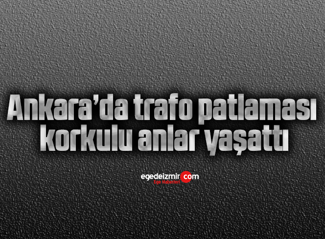 Ankara’da trafo patlaması korkulu anlar yaşattı