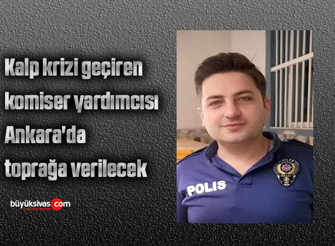 Kalp krizi geçiren komiser yardımcısı Ankara’da toprağa verilecek