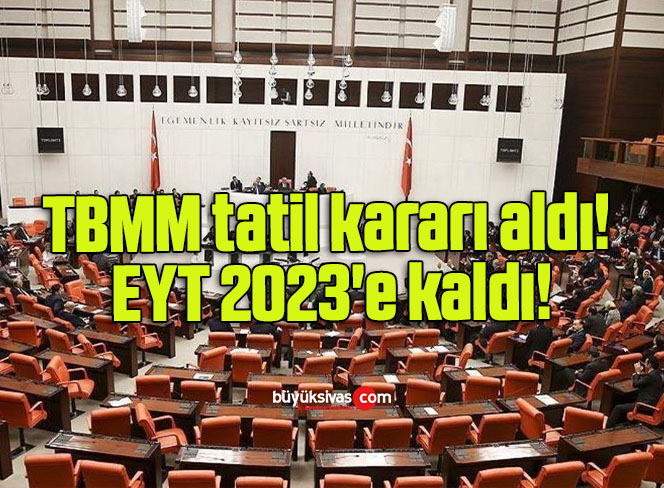 TBMM tatil kararı aldı! EYT 2023’e kaldı!