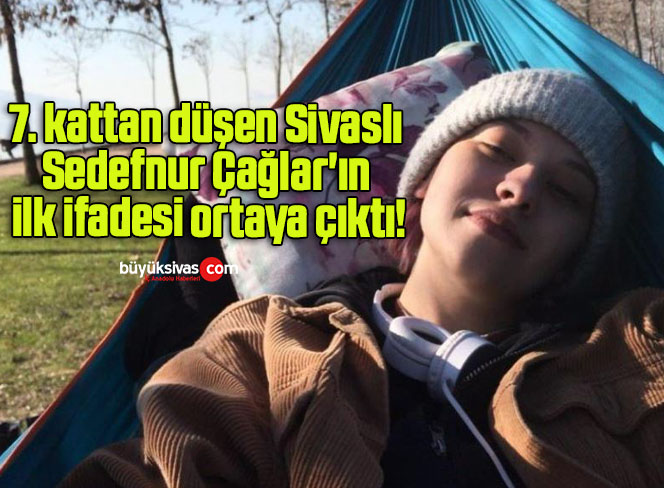 7. kattan düşen Sivaslı Sedefnur Çağlar’ın ilk ifadesi ortaya çıktı!