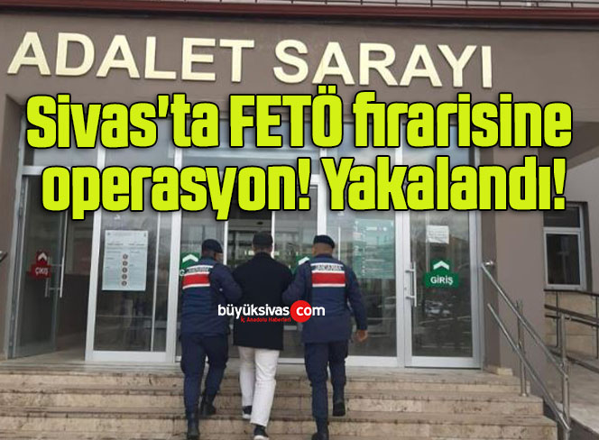 Sivas’ta FETÖ firarisine operasyon! Yakalandı!
