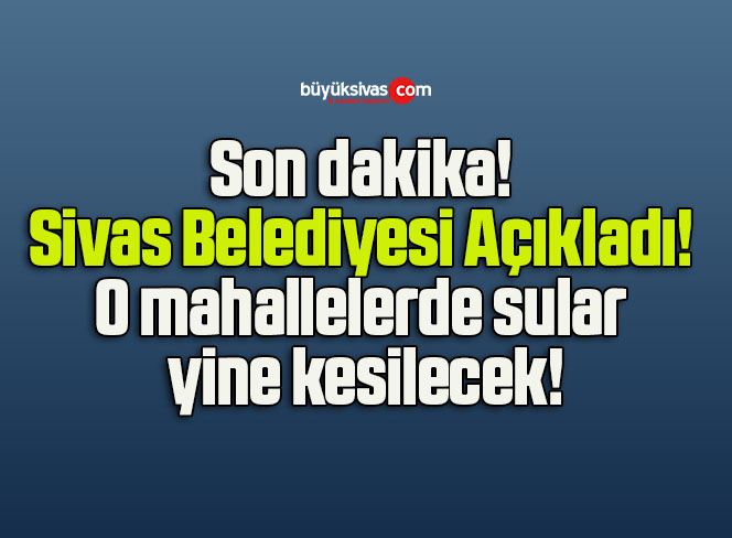Son dakika! Sivas Belediyesi Açıkladı! O mahallelerde sular yine kesilecek!