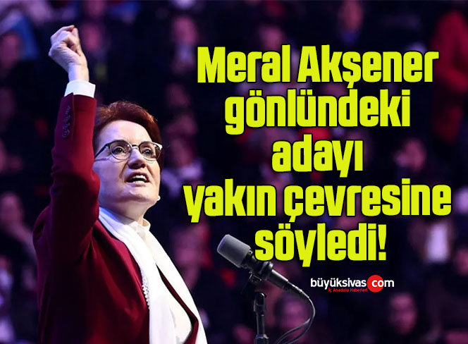 Meral Akşener gönlündeki adayı yakın çevresine söyledi!