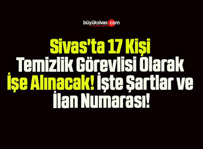 Sivas’ta 17 Kişi Temizlik Görevlisi Olarak İşe Alınacak! İşte Şartlar ve İlan Numarası!
