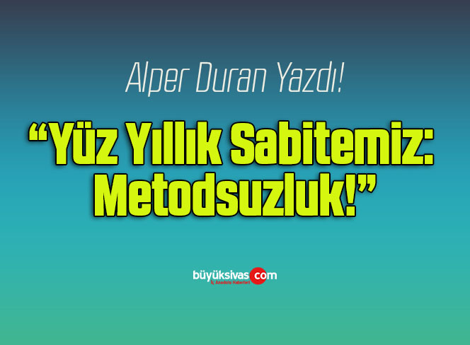 Yüz Yıllık Sabitemiz: Metodsuzluk!