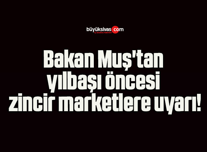 Bakan Muş’tan yılbaşı öncesi zincir marketlere uyarı!