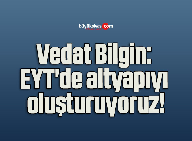 Vedat Bilgin: EYT’de altyapıyı oluşturuyoruz!
