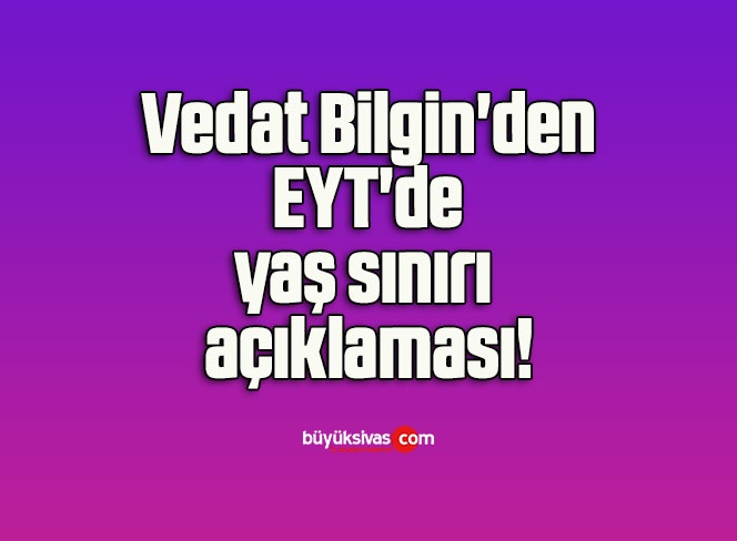 Vedat Bilgin’den EYT’de yaş sınırı açıklaması!