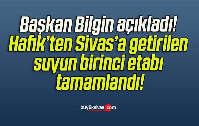 Başkan Bilgin açıkladı! Hafik’ten Sivas’a getirilen suyun birinci etabı tamamlandı!