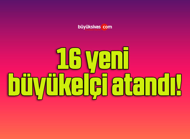 16 yeni büyükelçi atandı!