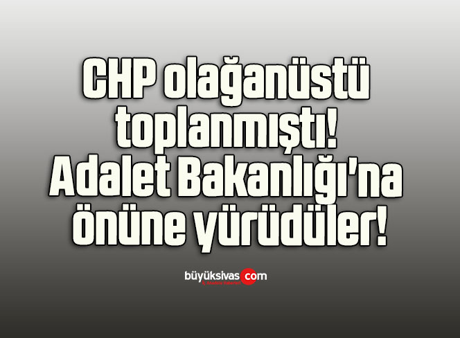 CHP olağanüstü toplanmıştı! Adalet Bakanlığı’na önüne yürüdüler!