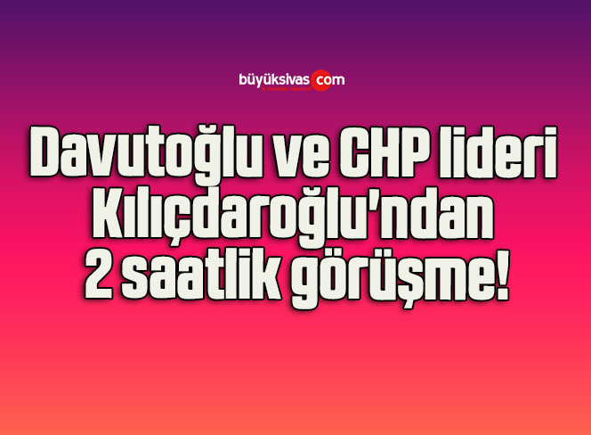 Davutoğlu ve CHP lideri Kılıçdaroğlu’ndan 2 saatlik görüşme!